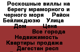 Роскошные виллы на берегу мраморного и черного моря. › Район ­ Бейликдюзю › Улица ­ 1 250 › Дом ­ 12 › Цена ­ 4 146 316 800 - Все города Недвижимость » Квартиры продажа   . Дагестан респ.,Геологоразведка п.